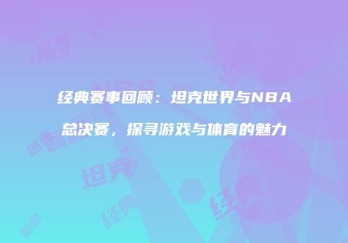 经典赛事回顾：坦克世界与NBA总决赛，探寻游戏与体育的魅力