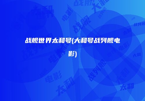 战舰世界太和号(大和号战列舰电影)