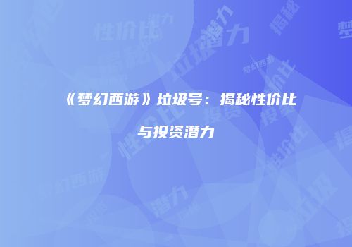 《梦幻西游》垃圾号：揭秘性价比与投资潜力