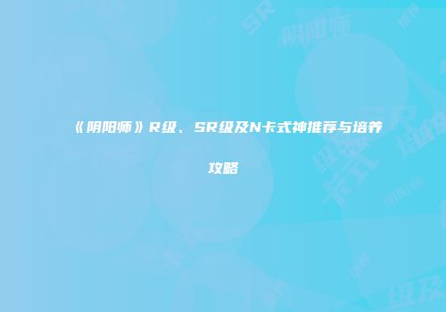 《阴阳师》R级、SR级及N卡式神推荐与培养攻略