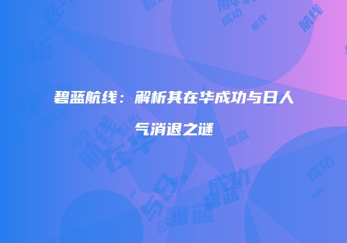 碧蓝航线：解析其在华成功与日人气消退之谜