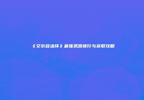 《艾尔登法环》最强武器排行与获取攻略
