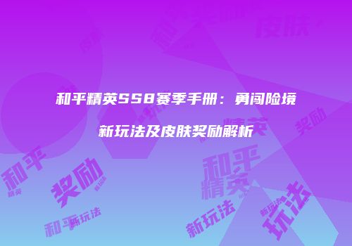 和平精英SS8赛季手册：勇闯险境新玩法及皮肤奖励解析