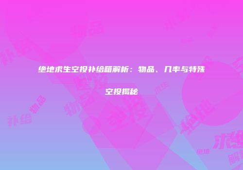 绝地求生空投补给箱解析：物品、几率与特殊空投揭秘