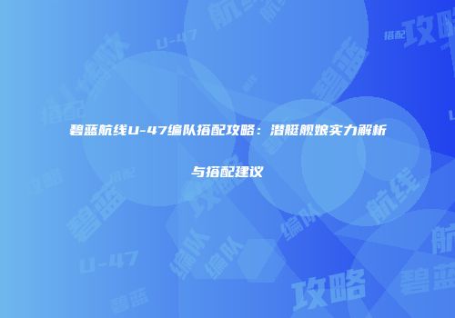 碧蓝航线U-47编队搭配攻略：潜艇舰娘实力解析与搭配建议