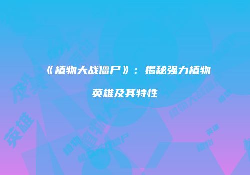 《植物大战僵尸》：揭秘强力植物英雄及其特性