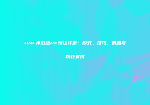 DNF怀旧版PK玩法详解：模式、技巧、策略与职业对抗