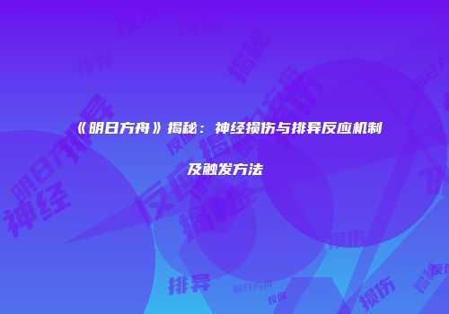 《明日方舟》揭秘：神经损伤与排异反应机制及触发方法