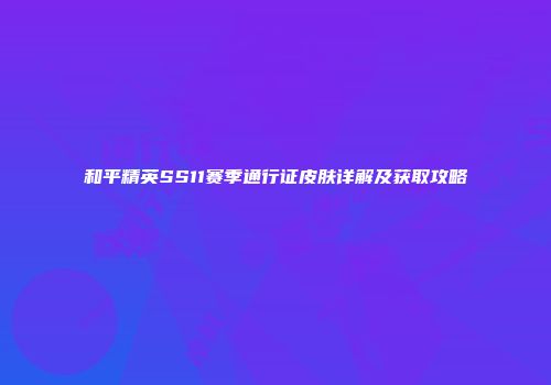 和平精英SS11赛季通行证皮肤详解及获取攻略
