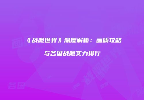 《战舰世界》深度解析：画质攻略与各国战舰实力排行