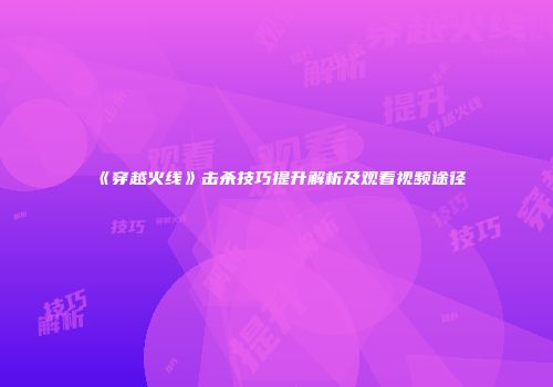 《穿越火线》击杀技巧提升解析及观看视频途径
