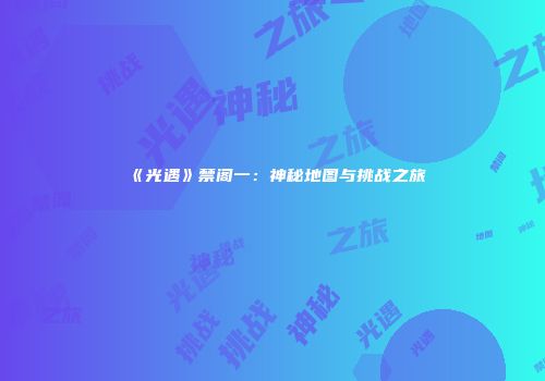 《光遇》禁阁一：神秘地图与挑战之旅