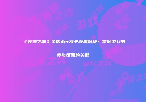 《云顶之弈》全版本5费卡概率解析：掌握游戏节奏与策略的关键