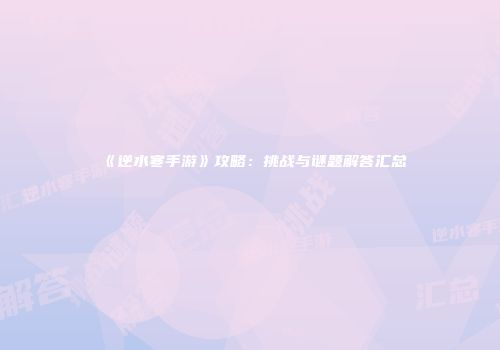 《逆水寒手游》攻略：挑战与谜题解答汇总