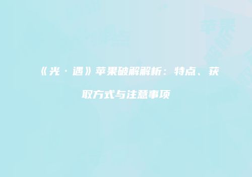 《光·遇》苹果破解解析：特点、获取方式与注意事项