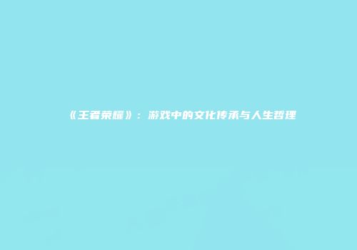 《王者荣耀》：游戏中的文化传承与人生哲理