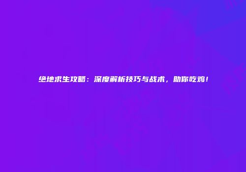 绝地求生攻略：深度解析技巧与战术，助你吃鸡！