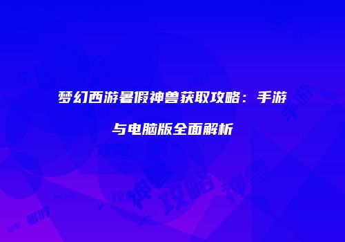 梦幻西游暑假神兽获取攻略：手游与电脑版全面解析