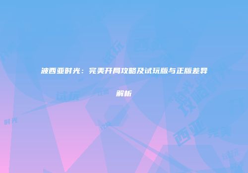 波西亚时光：完美开局攻略及试玩版与正版差异解析