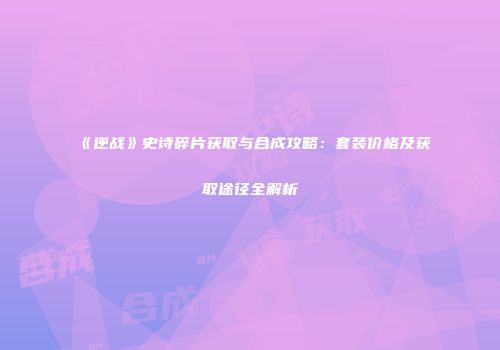 《逆战》史诗碎片获取与合成攻略：套装价格及获取途径全解析