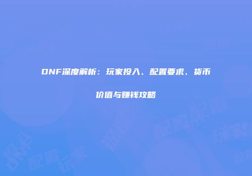 DNF深度解析：玩家投入、配置要求、货币价值与赚钱攻略