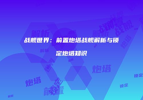 战舰世界：前置炮塔战舰解析与锁定炮塔知识