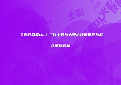 《火影忍者OL》二代土影与大野木技能搭配与战斗策略解析