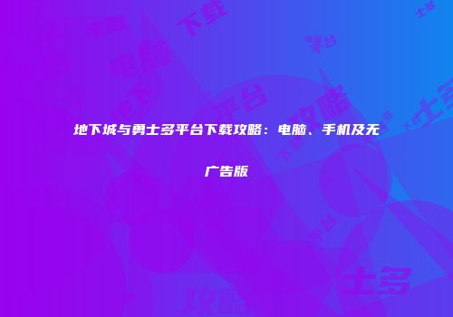 地下城与勇士多平台下载攻略：电脑、手机及无广告版