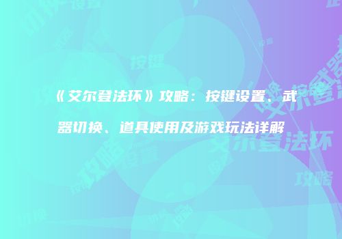 《艾尔登法环》攻略：按键设置、武器切换、道具使用及游戏玩法详解