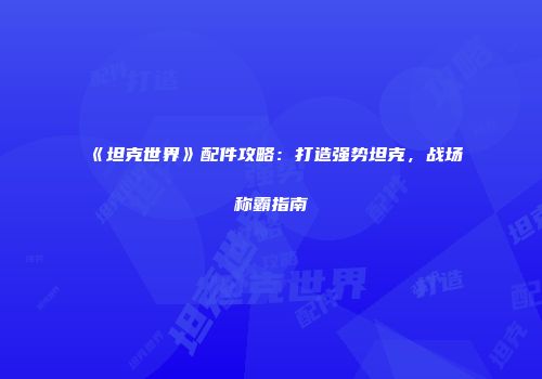 《坦克世界》配件攻略：打造强势坦克，战场称霸指南