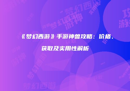 《梦幻西游》手游神兽攻略：价格、获取及实用性解析