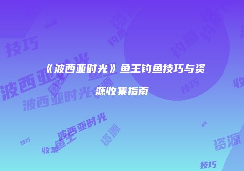 《波西亚时光》鱼王钓鱼技巧与资源收集指南