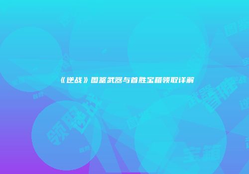 《逆战》图鉴武器与首胜宝箱领取详解