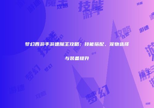 梦幻西游手游速魔王攻略：技能搭配、宠物选择与装备提升