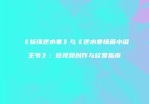《斩缘逆水寒》与《逆水寒情画小说王爷》：短视频创作与欣赏指南