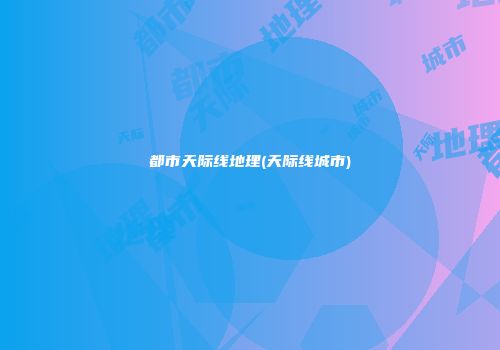 都市天际线地理(天际线城市)