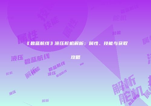 《碧蓝航线》液压舵机解析：属性、技能与获取攻略