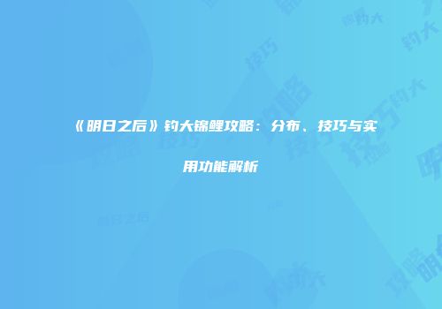 《明日之后》钓大锦鲤攻略：分布、技巧与实用功能解析