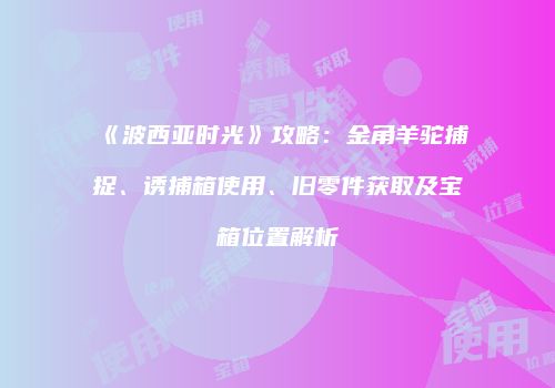 《波西亚时光》攻略：金角羊驼捕捉、诱捕箱使用、旧零件获取及宝箱位置解析