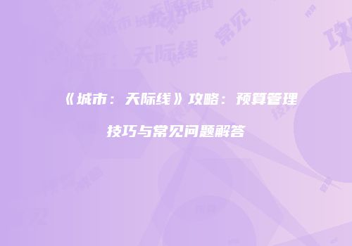 《城市：天际线》攻略：预算管理技巧与常见问题解答