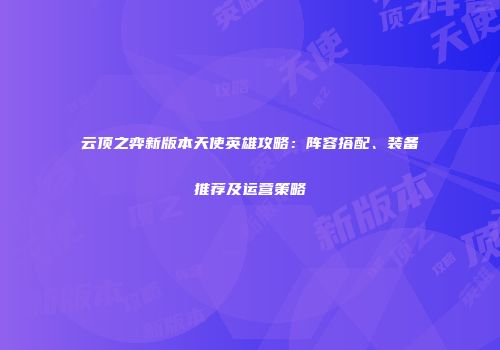云顶之弈新版本天使英雄攻略：阵容搭配、装备推荐及运营策略