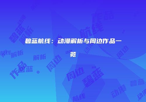 碧蓝航线：动漫解析与周边作品一览
