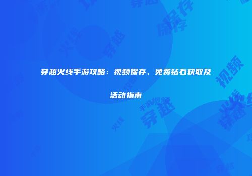 穿越火线手游攻略：视频保存、免费钻石获取及活动指南