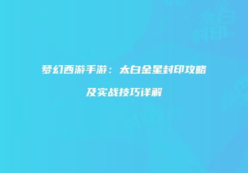 梦幻西游手游：太白金星封印攻略及实战技巧详解