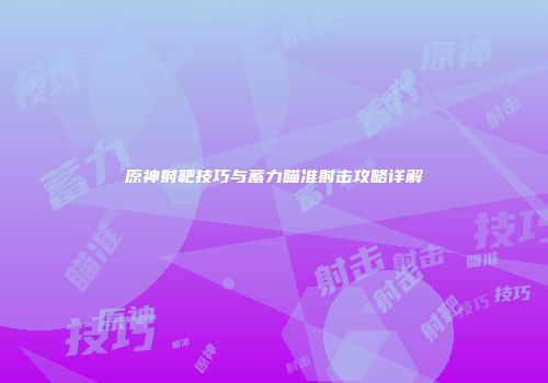 原神射靶技巧与蓄力瞄准射击攻略详解