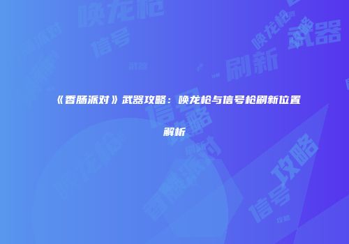 《香肠派对》武器攻略：唤龙枪与信号枪刷新位置解析