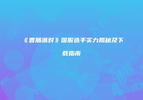 《香肠派对》国服选手实力揭秘及下载指南