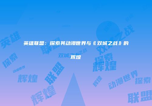 英雄联盟：探索其动漫世界与《双城之战》的辉煌