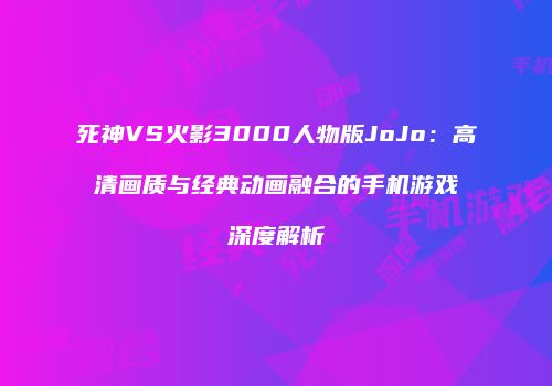 死神VS火影3000人物版JoJo：高清画质与经典动画融合的手机游戏深度解析