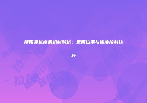 阴阳师进度条机制解析：运用拉条与速度控制技巧